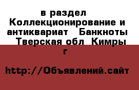  в раздел : Коллекционирование и антиквариат » Банкноты . Тверская обл.,Кимры г.